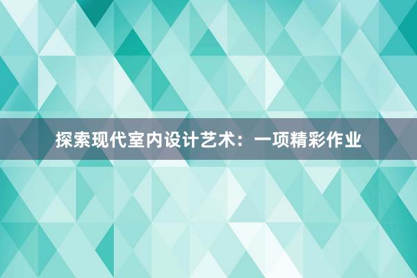 探索现代室内设计艺术：一项精彩作业