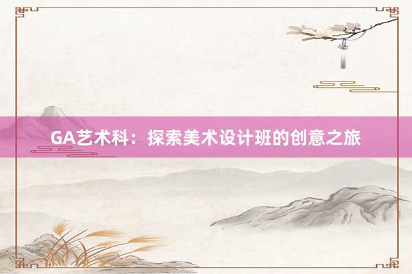 GA艺术科：探索美术设计班的创意之旅