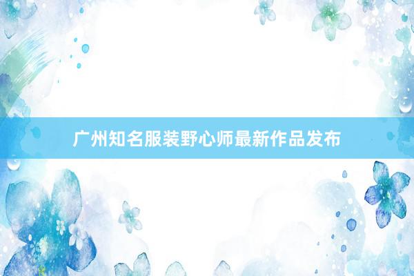 广州知名服装野心师最新作品发布