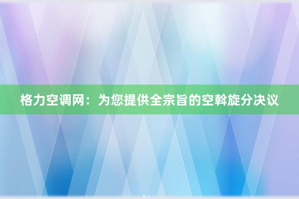 格力空调网：为您提供全宗旨的空斡旋分决议